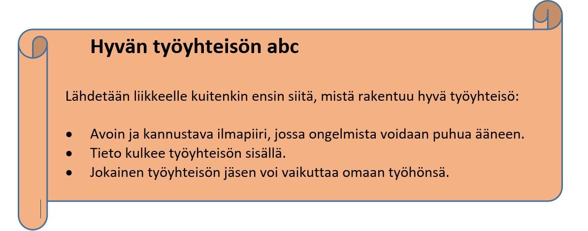 Hyvän työyhteisön abc Lähdetään liikkeelle kuitenkin ensin siitä, mistä rakentuu hyvä työyhteisö: • Avoin ja kannustava ilmapiiri, jossa ongelmista voidaan puhua ääneen. • Tieto kulkee työyhteisön sisällä. • Jokainen työyhteisön jäsen voi vaikuttaa omaan työhönsä.