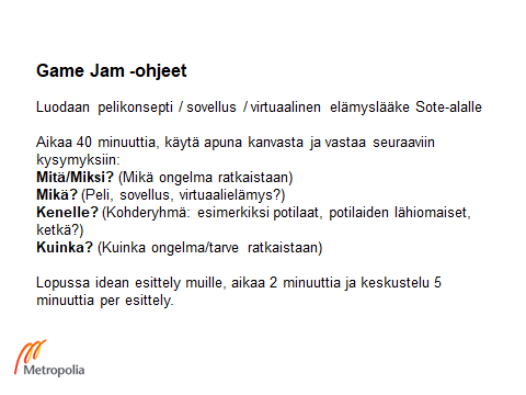 Pelijamin ohjeissa tiivistettiin tehtävän anto. Tarkoituksena oli luoda pelikonsepti, sovellus tai virtuaalinen elämyslääke sote-alalle. Aikaa oli 40 minuuttia ja apuna oli hyötypelikanvas. Jamien aikana vastattiin kysymyksiin mitä ja miksi, mikä, kenelle ja kuinka. Lopuksi idea esiteltiin muille. Esitykselle oli varattu 2 minuuttia ja keskustelulle 5 minuuttia.